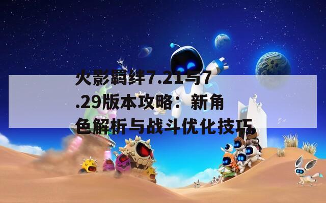 火影羁绊7.21与7.29版本攻略：新角色解析与战斗优化技巧