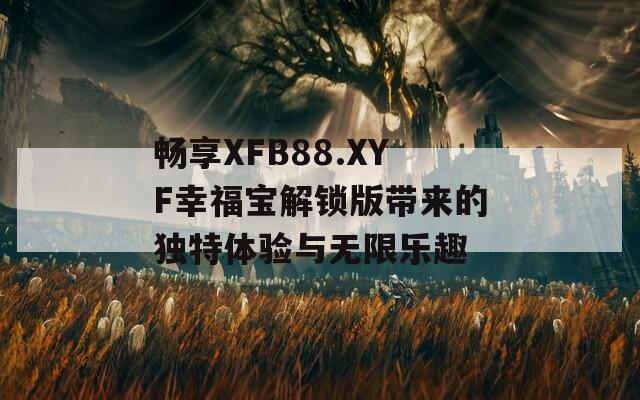 畅享XFB88.XYF幸福宝解锁版带来的独特体验与无限乐趣