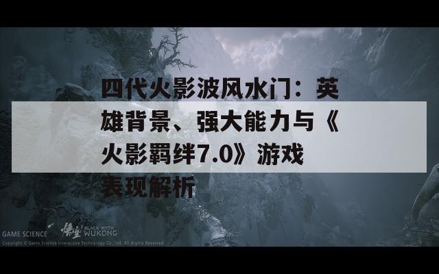 四代火影波风水门：英雄背景、强大能力与《火影羁绊7.0》游戏表现解析