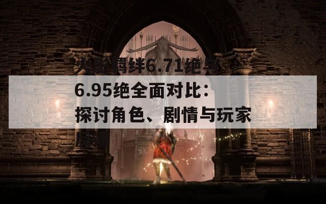 火影羁绊6.71绝与6.95绝全面对比：探讨角色、剧情与玩家反馈