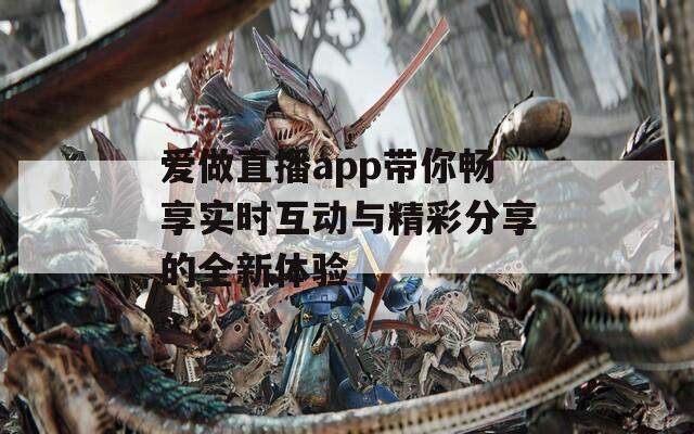 爱做直播app带你畅享实时互动与精彩分享的全新体验