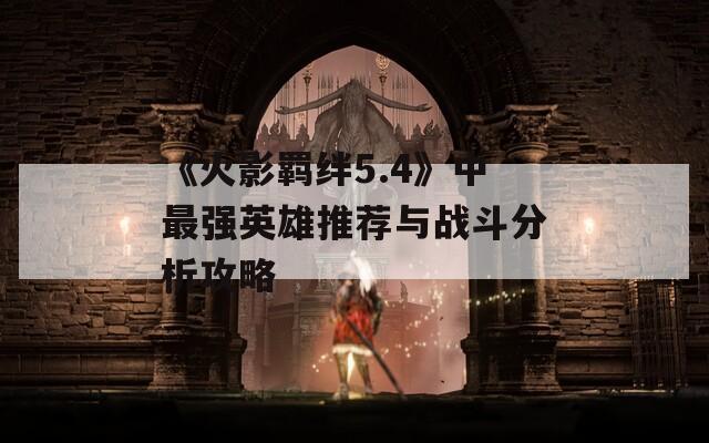 《火影羁绊5.4》中最强英雄推荐与战斗分析攻略