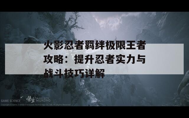 火影忍者羁绊极限王者攻略：提升忍者实力与战斗技巧详解