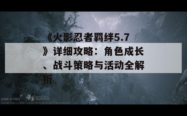 《火影忍者羁绊5.7》详细攻略：角色成长、战斗策略与活动全解析