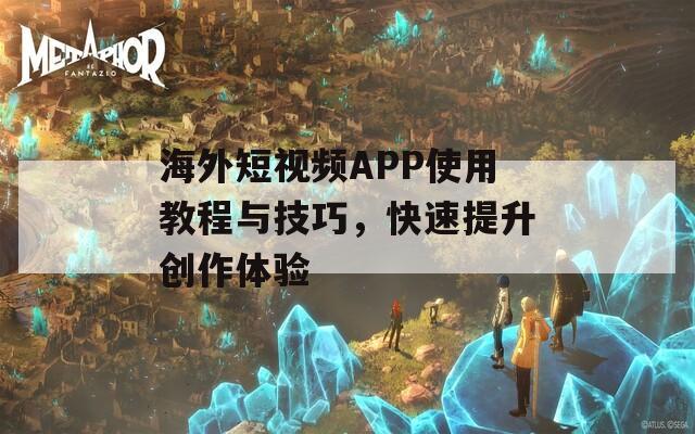 海外短视频APP使用教程与技巧，快速提升创作体验