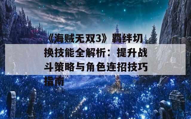 《海贼无双3》羁绊切换技能全解析：提升战斗策略与角色连招技巧指南