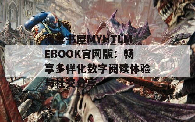 海棠书屋MYHTLMEBOOK官网版：畅享多样化数字阅读体验与社交分享