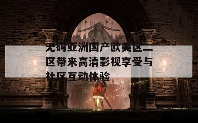 无码亚洲国产欧美区二区带来高清影视享受与社区互动体验