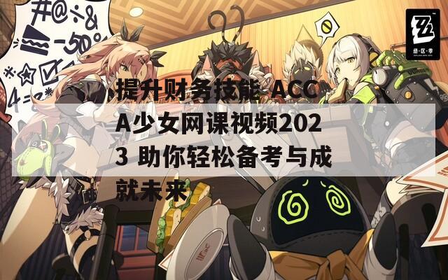 提升财务技能 ACCA少女网课视频2023 助你轻松备考与成就未来