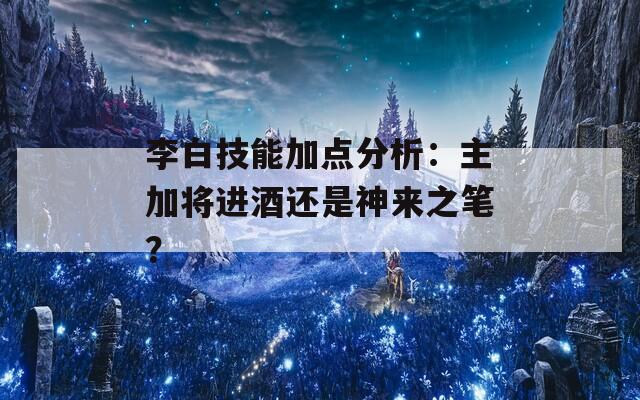 李白技能加点分析：主加将进酒还是神来之笔？