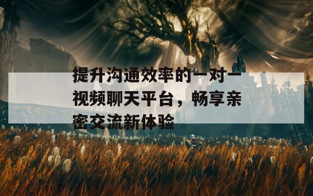 提升沟通效率的一对一视频聊天平台，畅享亲密交流新体验