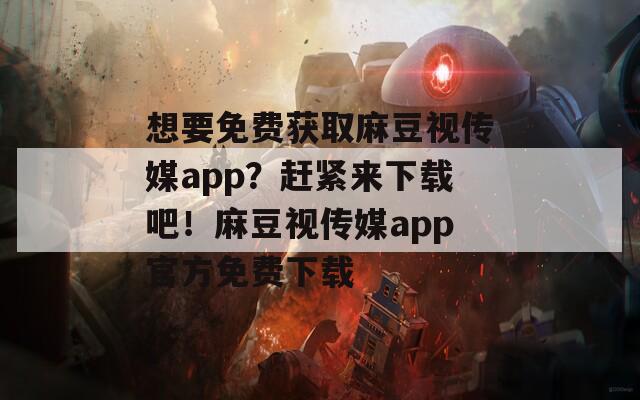 想要免费获取麻豆视传媒app？赶紧来下载吧！麻豆视传媒app官方免费下载