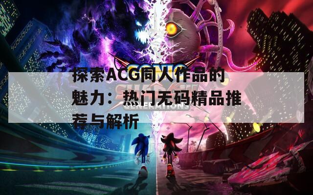 探索ACG同人作品的魅力：热门无码精品推荐与解析