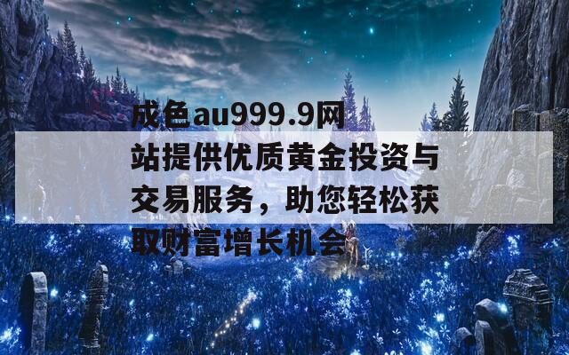 成色au999.9网站提供优质黄金投资与交易服务，助您轻松获取财富增长机会