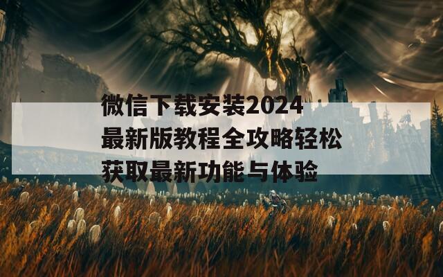 微信下载安装2024最新版教程全攻略轻松获取最新功能与体验