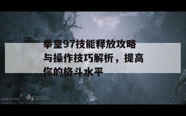 拳皇97技能释放攻略与操作技巧解析，提高你的格斗水平