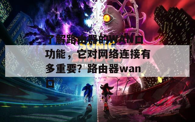 了解路由器的WAN口功能，它对网络连接有多重要？路由器wan口