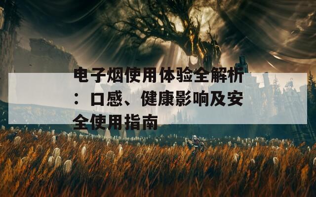 电子烟使用体验全解析：口感、健康影响及安全使用指南
