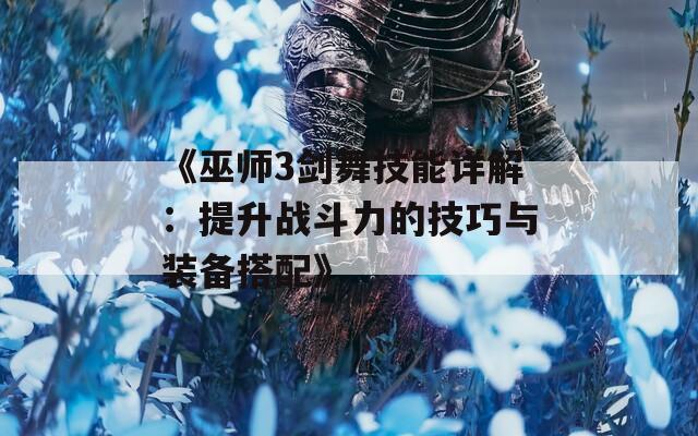 《巫师3剑舞技能详解：提升战斗力的技巧与装备搭配》  第1张