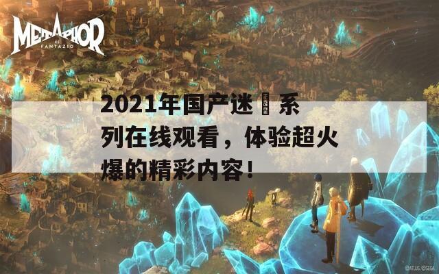 2021年国产迷奷系列在线观看，体验超火爆的精彩内容！