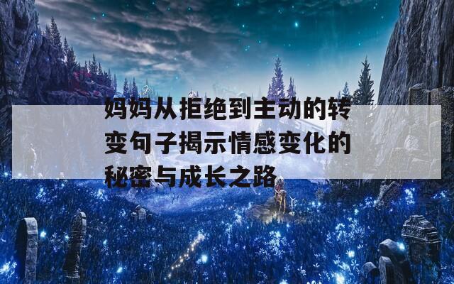 妈妈从拒绝到主动的转变句子揭示情感变化的秘密与成长之路