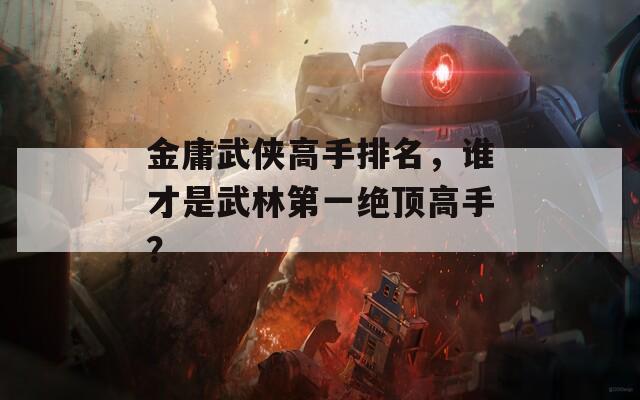 金庸武侠高手排名，谁才是武林第一绝顶高手？