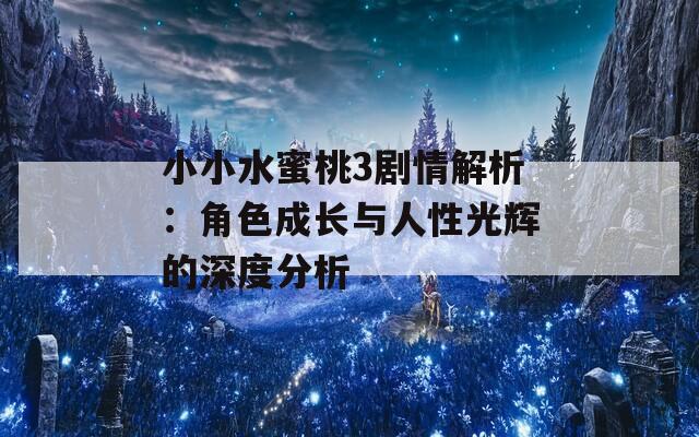 小小水蜜桃3剧情解析：角色成长与人性光辉的深度分析