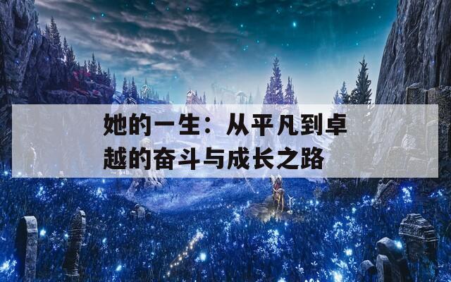 她的一生：从平凡到卓越的奋斗与成长之路