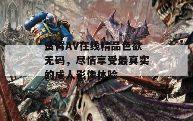 蜜臂AV在线精品色欲无码，尽情享受最真实的成人影像体验