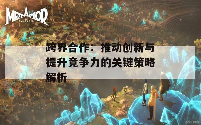 跨界合作：推动创新与提升竞争力的关键策略解析