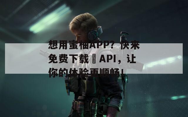 想用蜜柚APP？快来免费下载汅API，让你的体验更顺畅！