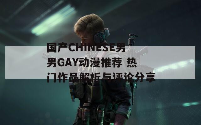 国产CHINESE男男GAY动漫推荐 热门作品解析与评论分享  第1张