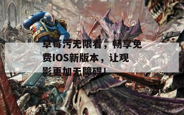 草莓污无限看，畅享免费IOS新版本，让观影更加无障碍！