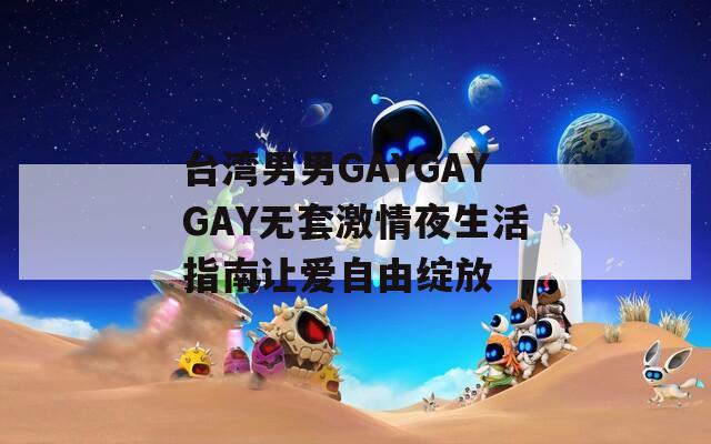 台湾男男GAYGAYGAY无套激情夜生活指南让爱自由绽放