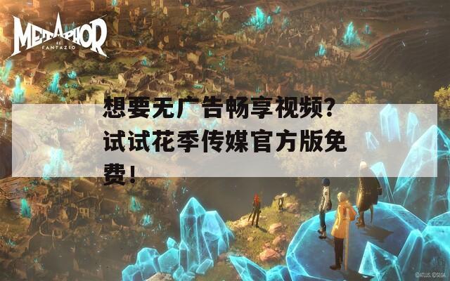 想要无广告畅享视频？试试花季传媒官方版免费！