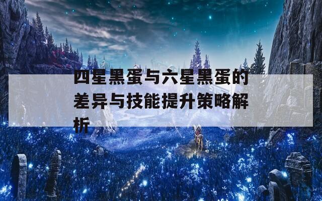 四星黑蛋与六星黑蛋的差异与技能提升策略解析