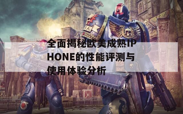 全面揭秘欧美成熟IPHONE的性能评测与使用体验分析