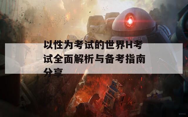 以性为考试的世界H考试全面解析与备考指南分享