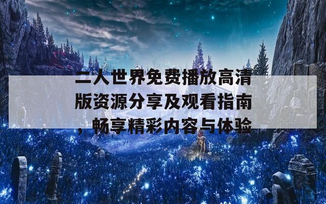 二人世界免费播放高清版资源分享及观看指南，畅享精彩内容与体验