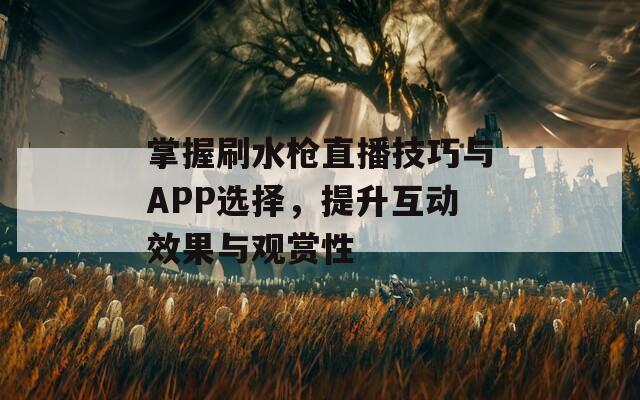 掌握刷水枪直播技巧与APP选择，提升互动效果与观赏性