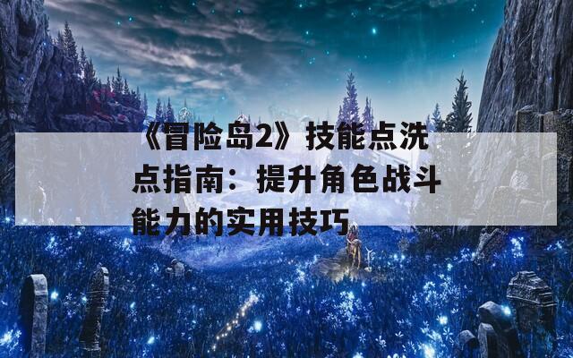 《冒险岛2》技能点洗点指南：提升角色战斗能力的实用技巧