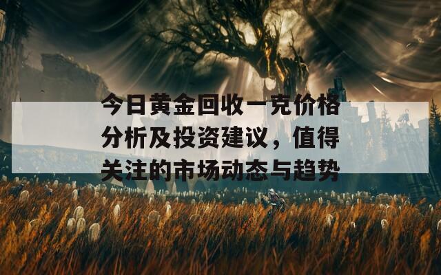 今日黄金回收一克价格分析及投资建议，值得关注的市场动态与趋势