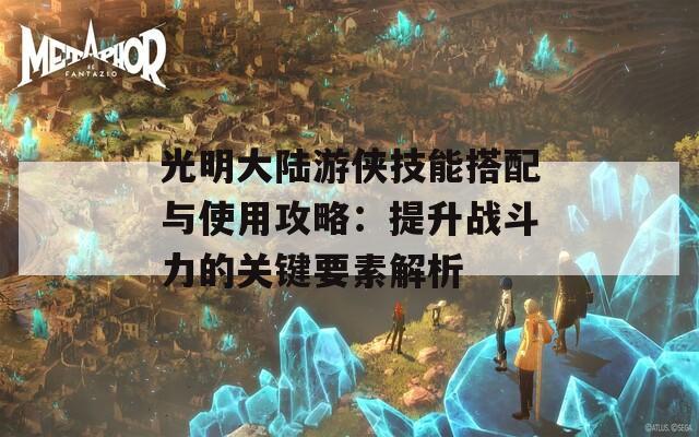 光明大陆游侠技能搭配与使用攻略：提升战斗力的关键要素解析  第1张