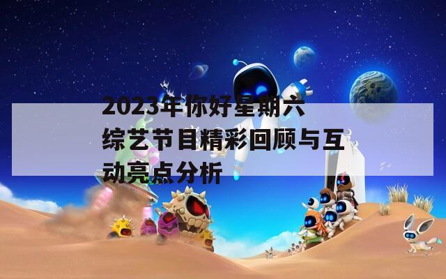 2023年你好星期六综艺节目精彩回顾与互动亮点分析  第1张