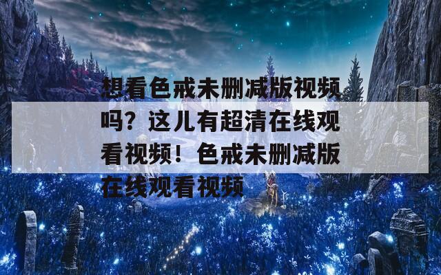 想看色戒未删减版视频吗？这儿有超清在线观看视频！色戒未删减版在线观看视频