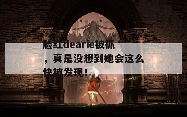 脸红dearie被抓，真是没想到她会这么快被发现！