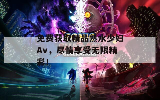 免费获取精品熟水少妇Av，尽情享受无限精彩！  第1张