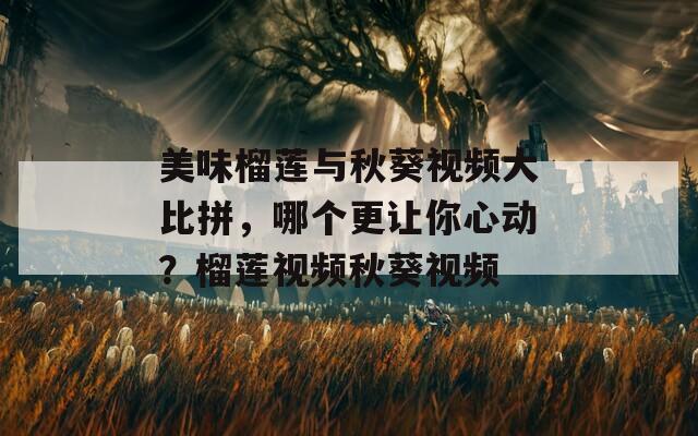 美味榴莲与秋葵视频大比拼，哪个更让你心动？榴莲视频秋葵视频  第1张