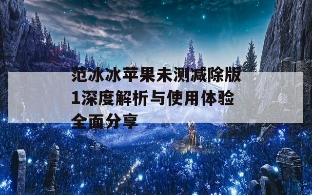 范冰冰苹果未测减除版1深度解析与使用体验全面分享