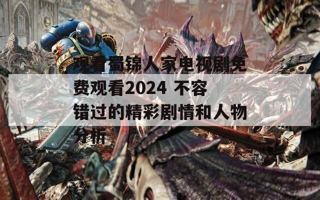 观看蜀锦人家电视剧免费观看2024 不容错过的精彩剧情和人物分析